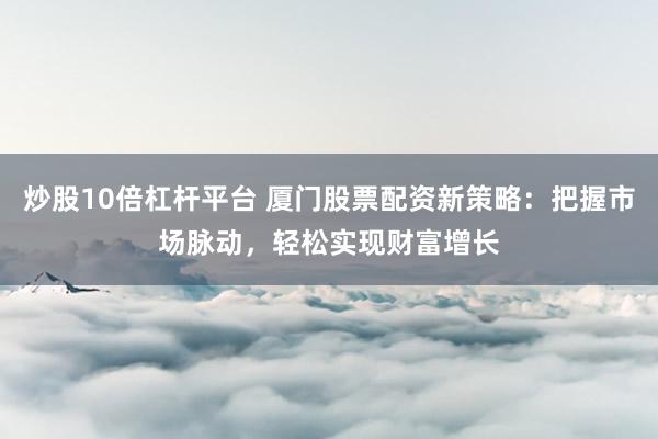炒股10倍杠杆平台 厦门股票配资新策略：把握市场脉动，轻松实现财富增长