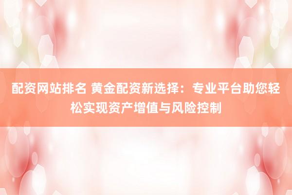 配资网站排名 黄金配资新选择：专业平台助您轻松实现资产增值与风险控制