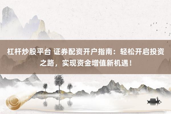 杠杆炒股平台 证券配资开户指南：轻松开启投资之路，实现资金增值新机遇！