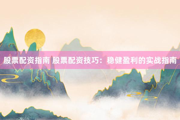 股票配资指南 股票配资技巧：稳健盈利的实战指南