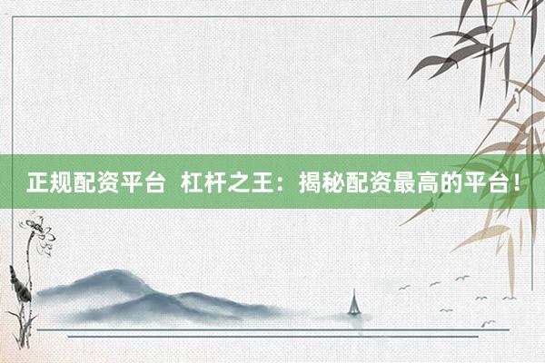 正规配资平台  杠杆之王：揭秘配资最高的平台！