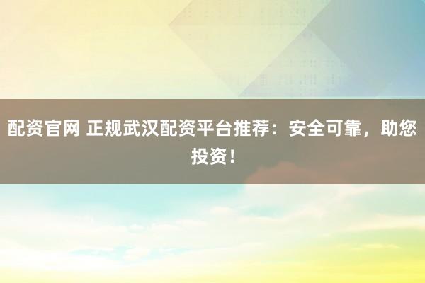 配资官网 正规武汉配资平台推荐：安全可靠，助您投资！