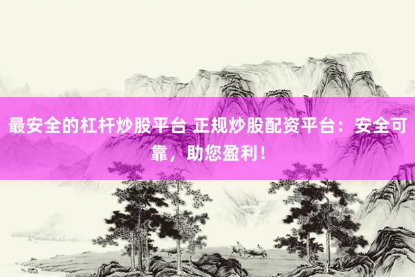 最安全的杠杆炒股平台 正规炒股配资平台：安全可靠，助您盈利！