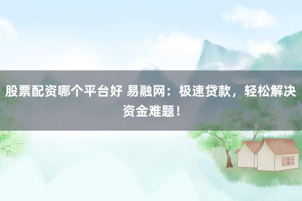 股票配资哪个平台好 易融网：极速贷款，轻松解决资金难题！