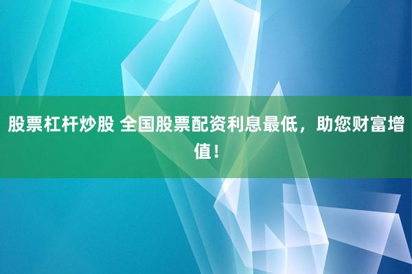 股票杠杆炒股 全国股票配资利息最低，助您财富增值！