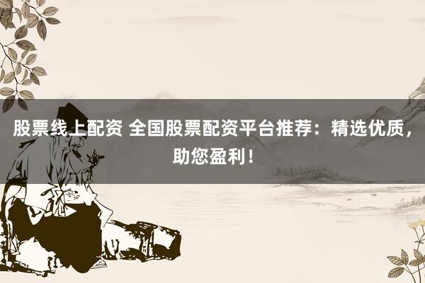 股票线上配资 全国股票配资平台推荐：精选优质，助您盈利！