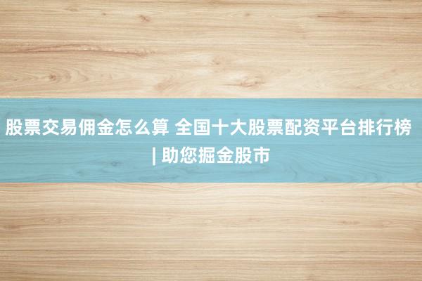 股票交易佣金怎么算 全国十大股票配资平台排行榜 | 助您掘金股市