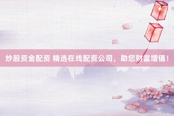 炒股资金配资 精选在线配资公司，助您财富增值！