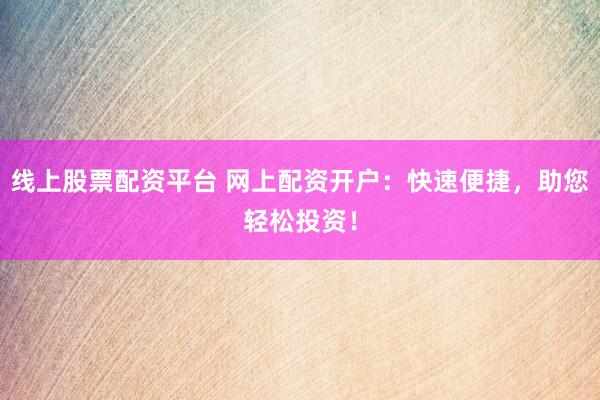 线上股票配资平台 网上配资开户：快速便捷，助您轻松投资！