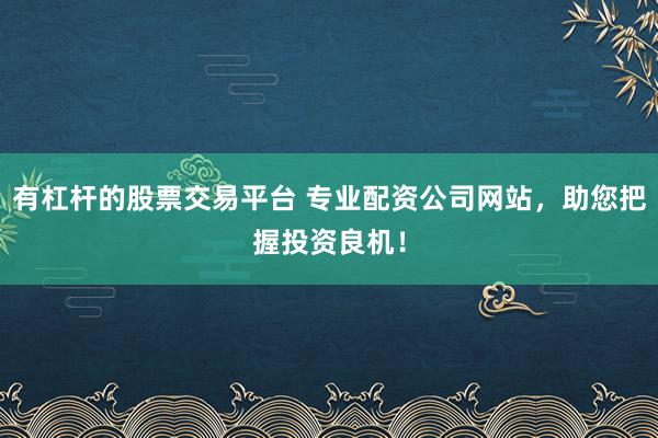 有杠杆的股票交易平台 专业配资公司网站，助您把握投资良机！
