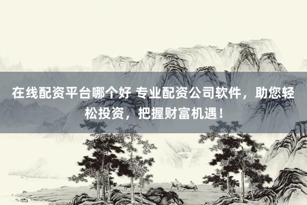 在线配资平台哪个好 专业配资公司软件，助您轻松投资，把握财富机遇！