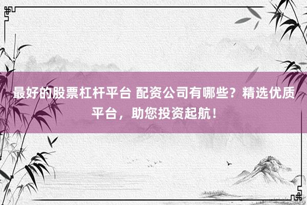 最好的股票杠杆平台 配资公司有哪些？精选优质平台，助您投资起航！