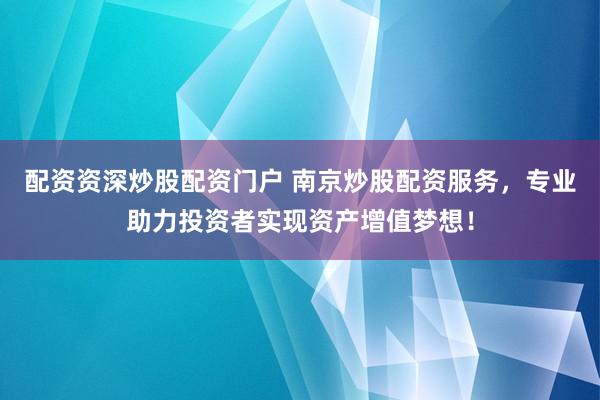 配资资深炒股配资门户 南京炒股配资服务，专业助力投资者实现资产增值梦想！