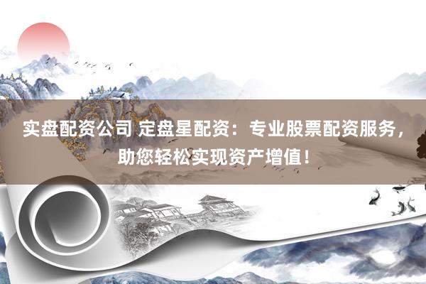 实盘配资公司 定盘星配资：专业股票配资服务，助您轻松实现资产增值！