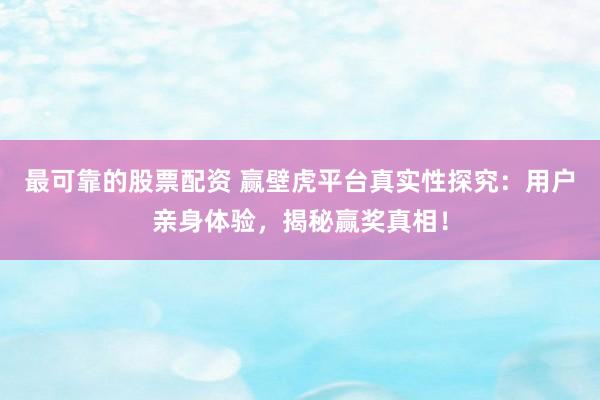 最可靠的股票配资 赢壁虎平台真实性探究：用户亲身体验，揭秘赢奖真相！