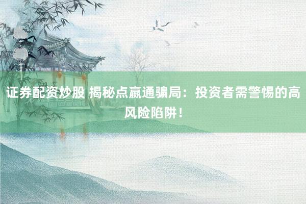 证券配资炒股 揭秘点嬴通骗局：投资者需警惕的高风险陷阱！