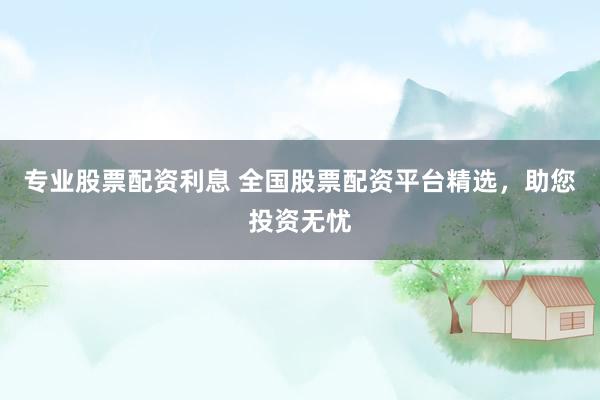 专业股票配资利息 全国股票配资平台精选，助您投资无忧