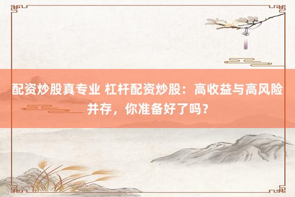 配资炒股真专业 杠杆配资炒股：高收益与高风险并存，你准备好了吗？