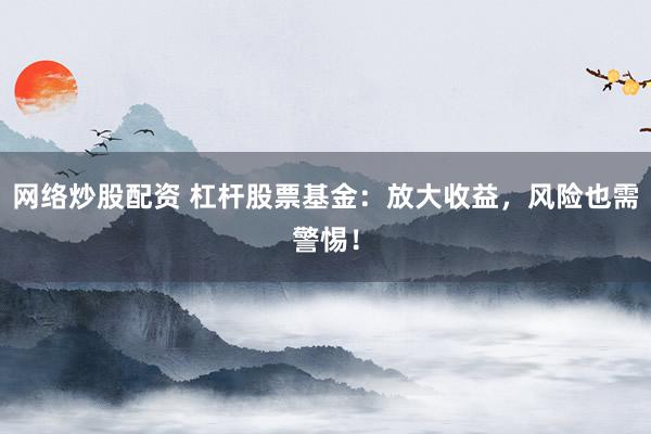 网络炒股配资 杠杆股票基金：放大收益，风险也需警惕！