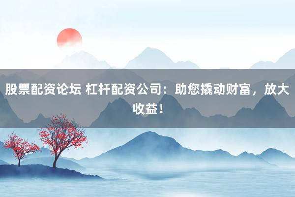 股票配资论坛 杠杆配资公司：助您撬动财富，放大收益！