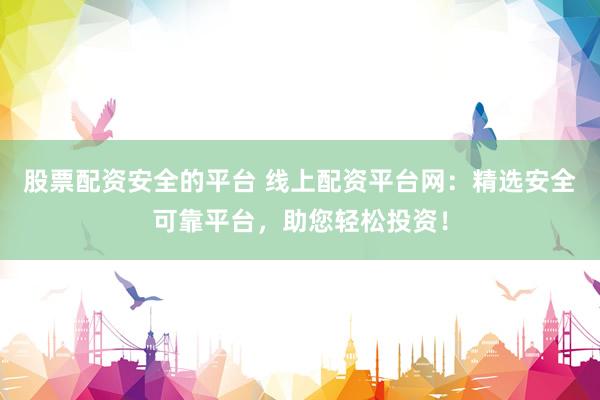 股票配资安全的平台 线上配资平台网：精选安全可靠平台，助您轻松投资！