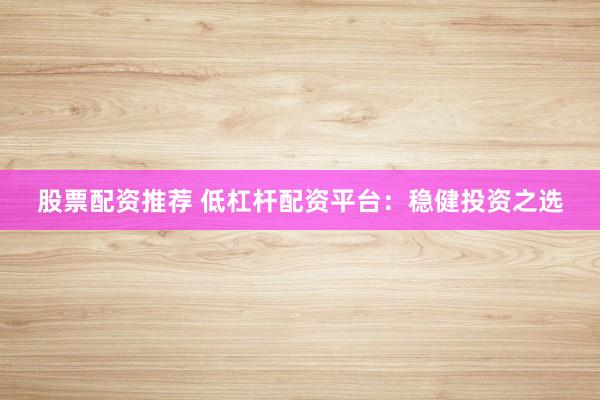股票配资推荐 低杠杆配资平台：稳健投资之选