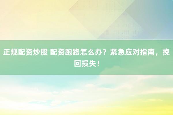 正规配资炒股 配资跑路怎么办？紧急应对指南，挽回损失！