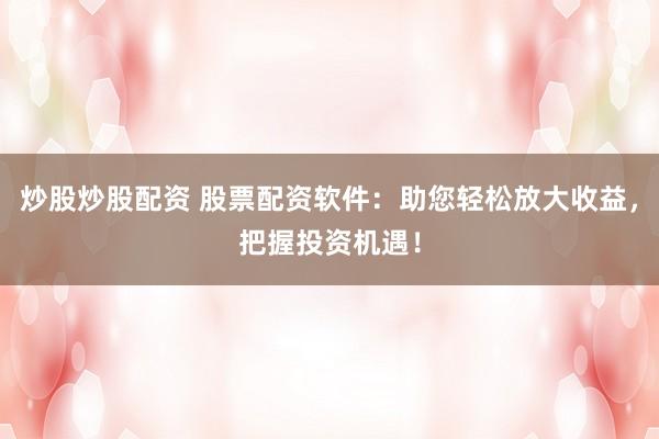 炒股炒股配资 股票配资软件：助您轻松放大收益，把握投资机遇！
