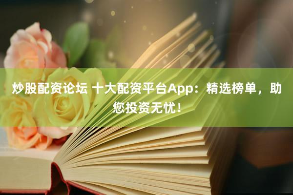 炒股配资论坛 十大配资平台App：精选榜单，助您投资无忧！