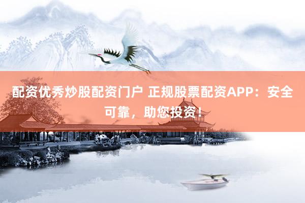 配资优秀炒股配资门户 正规股票配资APP：安全可靠，助您投资！