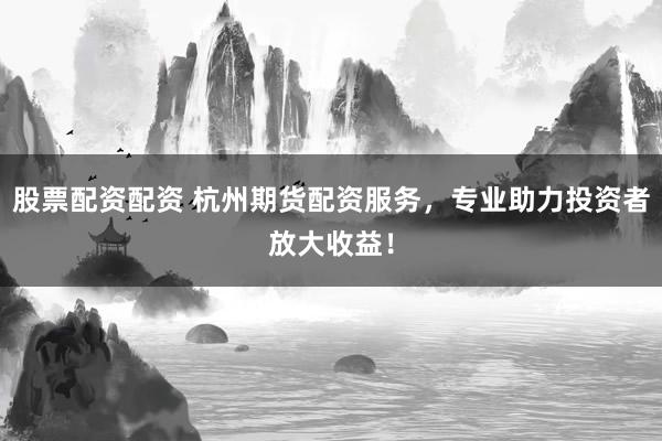 股票配资配资 杭州期货配资服务，专业助力投资者放大收益！