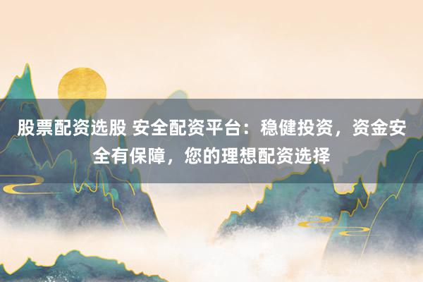 股票配资选股 安全配资平台：稳健投资，资金安全有保障，您的理想配资选择