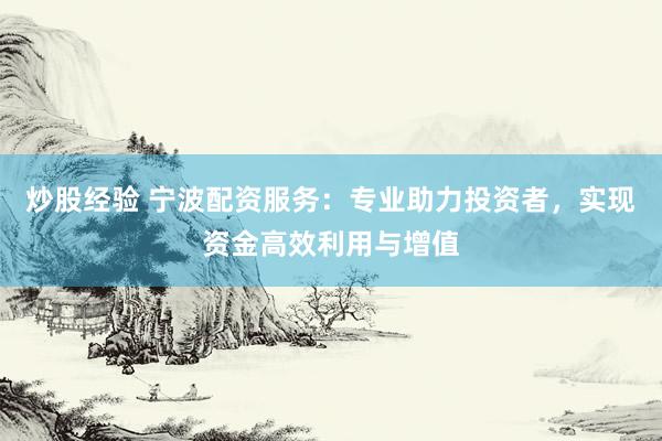 炒股经验 宁波配资服务：专业助力投资者，实现资金高效利用与增值