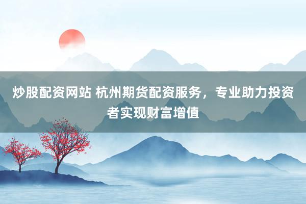 炒股配资网站 杭州期货配资服务，专业助力投资者实现财富增值