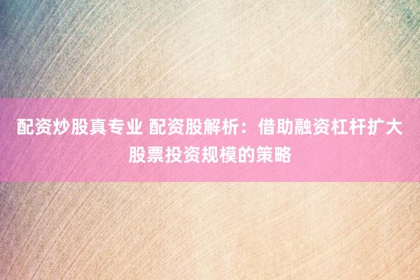 配资炒股真专业 配资股解析：借助融资杠杆扩大股票投资规模的策略