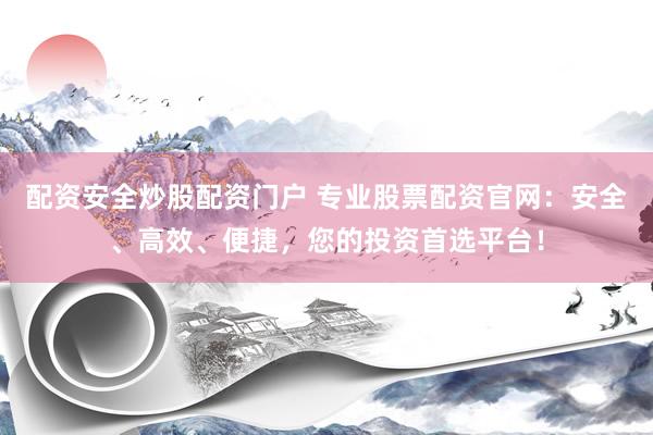 配资安全炒股配资门户 专业股票配资官网：安全、高效、便捷，您的投资首选平台！