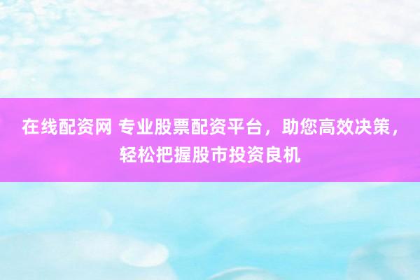 在线配资网 专业股票配资平台，助您高效决策，轻松把握股市投资良机