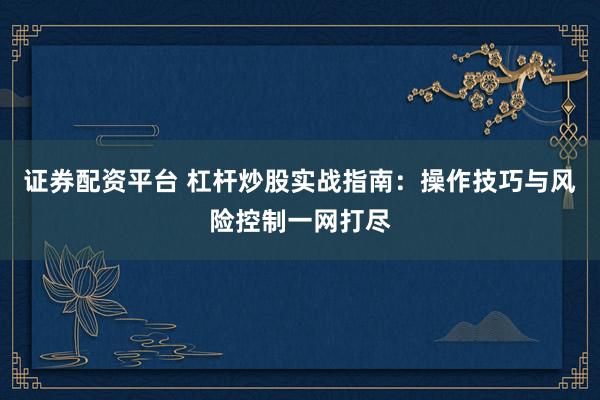 证券配资平台 杠杆炒股实战指南：操作技巧与风险控制一网打尽