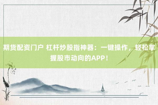 期货配资门户 杠杆炒股指神器：一键操作，轻松掌握股市动向的APP！