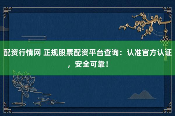 配资行情网 正规股票配资平台查询：认准官方认证，安全可靠！