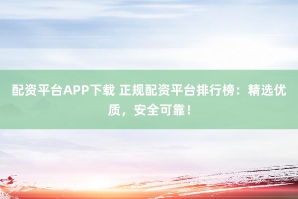 配资平台APP下载 正规配资平台排行榜：精选优质，安全可靠！