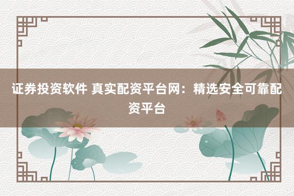 证券投资软件 真实配资平台网：精选安全可靠配资平台