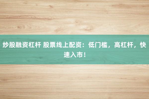 炒股融资杠杆 股票线上配资：低门槛，高杠杆，快速入市！