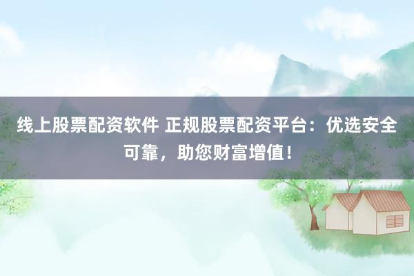 线上股票配资软件 正规股票配资平台：优选安全可靠，助您财富增值！