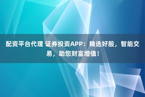 配资平台代理 证券投资APP：精选好股，智能交易，助您财富增值！