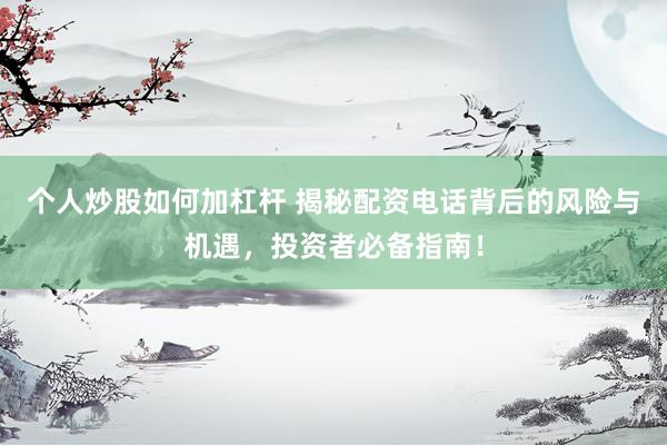 个人炒股如何加杠杆 揭秘配资电话背后的风险与机遇，投资者必备指南！