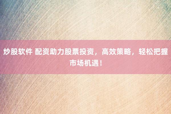 炒股软件 配资助力股票投资，高效策略，轻松把握市场机遇！