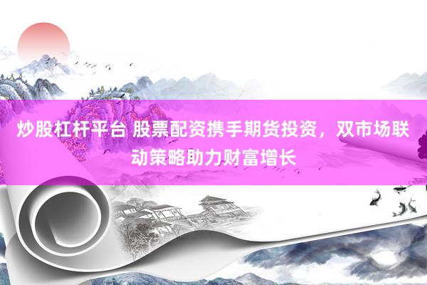 炒股杠杆平台 股票配资携手期货投资，双市场联动策略助力财富增长