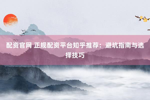 配资官网 正规配资平台知乎推荐：避坑指南与选择技巧