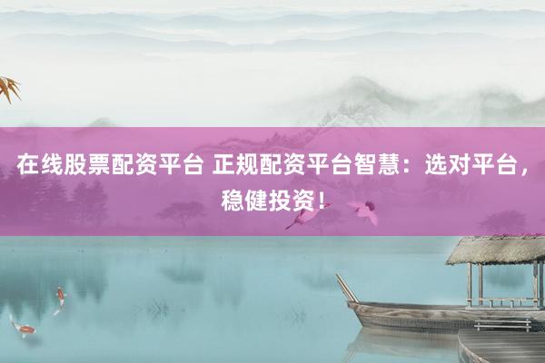在线股票配资平台 正规配资平台智慧：选对平台，稳健投资！